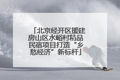 北京经开区援建房山区水峪村精品民宿项目打造“乡愁经济”新标杆
